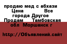 продаю мед с абхази › Цена ­ 10 000 - Все города Другое » Продам   . Тамбовская обл.,Моршанск г.